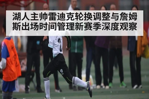 湖人主帅雷迪克轮换调整与詹姆斯出场时间管理新赛季深度观察